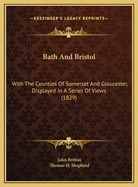 Bath and Bristol: With the Counties of Somerset and Gloucester, Displayed in a Series of Views, Including the Modern Improvements, Picturesque Scenery, Antiquities, &C (Classic Reprint)