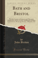 Bath and Bristol: With the Counties of Somerset and Gloucester, Displayed in a Series of Views, Including the Modern Improvements, Picturesque Scenery, Antiquities, &c (Classic Reprint)