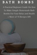 Bath Bombs: A Practical Beginner Guide On How To Make Simple Homemade Bath Bombs For Your Relax and Health + More of 70 Recipes DIY