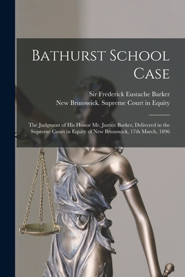 Bathurst School Case [microform]: the Judgment of His Honor Mr. Justice Barker, Delivered in the Supreme Court in Equity of New Brunswick, 17th March, 1896 - Barker, Frederick Eustache, Sir (Creator), and New Brunswick Supreme Court in Equity (Creator)