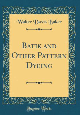 Batik and Other Pattern Dyeing (Classic Reprint) - Baker, Walter Davis