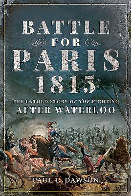 Battle for Paris 1815: The Untold Story of the Fighting after Waterloo - Dawson, Paul L.