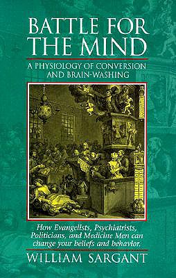 Battle for the Mind: A Physiology of Conversion and Brainwashing - How Evangelists, Psychiatrists, Politicians, and Medicine Men Can Change Your Beliefs and Behavior - Sargant, William