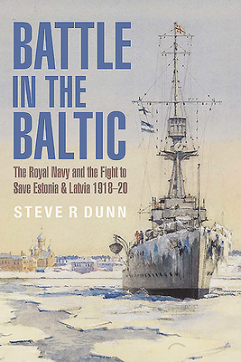Battle in the Baltic: The Royal Navy and the Fight to Save Estonia and Latvia, 1918-1920 - Dunn, Steve
