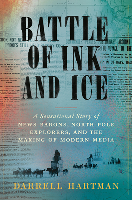Battle of Ink and Ice: A Sensational Story of News Barons, North Pole Explorers, and the Making of Modern Media - Hartman, Darrell