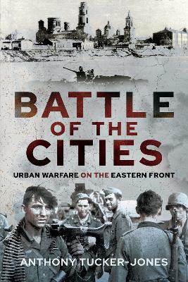 Battle of the Cities: Urban Warfare on the Eastern Front - Tucker-Jones, Anthony
