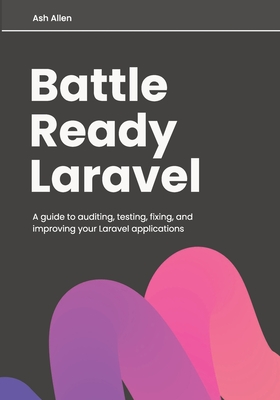 Battle Ready Laravel: A guide to auditing, testing, fixing, and improving your Laravel applications - Allen, Ashley