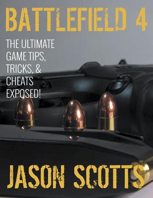 Battlefield 4: The Ultimate Game Tips, Tricks, & Cheats Exposed! - Scotts, Jason