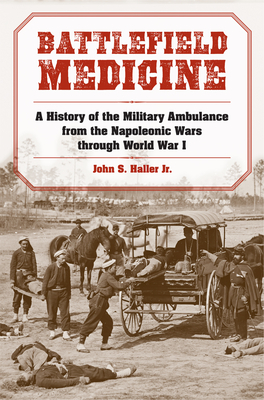 Battlefield Medicine: A History of the Military Ambulance from the Napoleonic Wars Through World War I - Haller, John S
