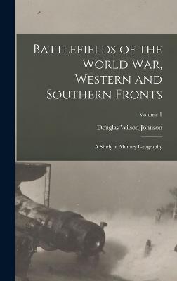 Battlefields of the World War, Western and Southern Fronts: A Study in Military Geography; Volume 1 - Johnson, Douglas Wilson