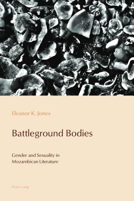 Battleground Bodies: Gender and Sexuality in Mozambican Literature - De Medeiros, Paulo, and Pazos-Alonso, Cludia, and Jones, Eleanor