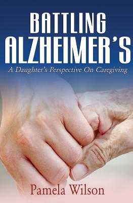 Battling Alzheimer's: A Daughter's Perspective on Caregiving - Wilson, Pamela