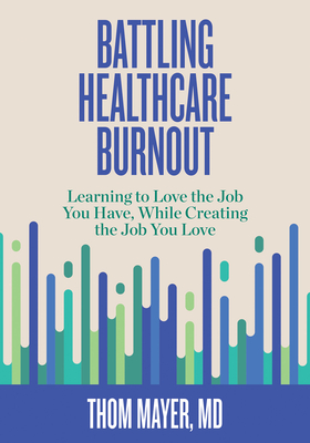 Battling Healthcare Burnout: Learning to Love the Job You Have, While Creating the Job You Love - Mayer, Thom