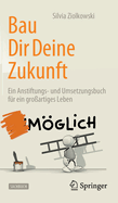 Bau Dir Deine Zukunft: Ein Anstiftungs- und Umsetzungsbuch fr ein groartiges Leben