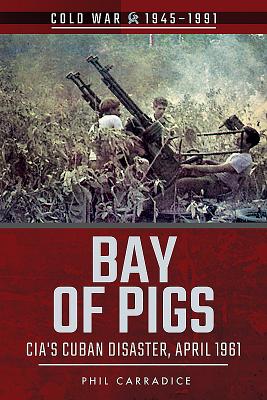 Bay of Pigs: CIA's Cuban Disaster, April 1961 - Carradice, Phil