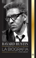 Bayard Rustin: La biografa de un profeta perdido, su protesta en Washington y sus batallas polticas