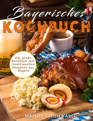 Bayerisches Kochbuch: Das gro?e Kochbuch mit traditionellen Rezepten aus Bayern - Grunwald, Mandy