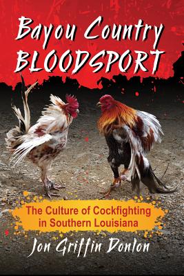 Bayou Country Bloodsport: The Culture of Cockfighting in Southern Louisiana - Donlon, Jon Griffin