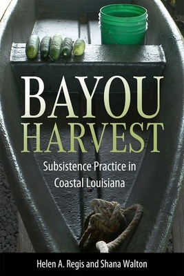Bayou Harvest: Subsistence Practice in Coastal Louisiana - Regis, Helen a, and Walton, Shana