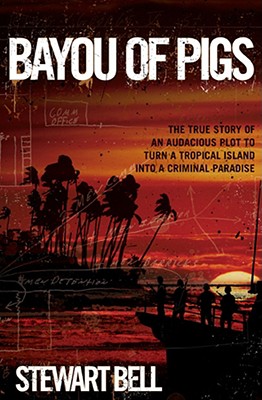 Bayou of Pigs: The True Story of an Audacious Plot to Turn a Tropical Island Into a Criminal Paradise - Bell, Stewart