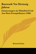 Bayreuth VOR Dreissig Jahren: Erinnerungen an Wahnfried Und Aus Dem Festspielhause (1906)