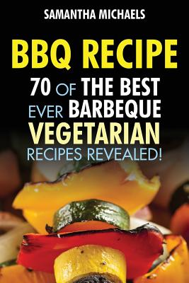 BBQ Recipe: 70 of the Best Ever Barbecue Vegetarian Recipes...Revealed! - Michaels, Samantha
