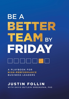 Be a Better Team by Friday: A Playbook for High-Performance Business Leaders - Follin, Justin, and Greenspan, David Butlein (Contributions by)