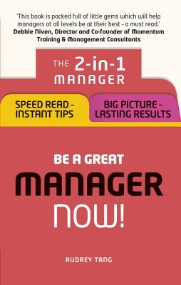 Be a Great Manager - Now!: The 2-in-1 Manager: Speed Read - Instant Tips; Big Picture - Lasting Results - Tang, Audrey