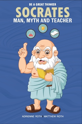 Be A Great Thinker - Socrates: Man, Myth and Teacher - Roth, Adrienne, and Roth, Matthew