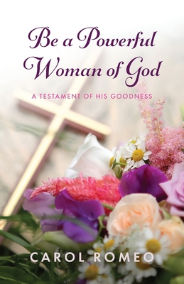 Be a Powerful Woman of God: A Testament of His Goodness - Romeo, Carol