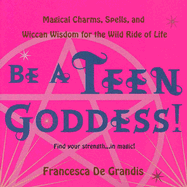Be a Teen Goddess!: Magical Charms, Spells and Wiccan Wisdom for the Wild Ride of Life