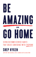 Be Amazing or Go Home: Seven Customer Service Habits That Create Confidence with Everyone