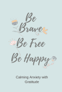 Be Brave Be Free Be Happy: Calming Anxiety with Gratitude - A Daily Journal for Simple Gratitude Practice