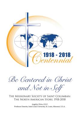 Be Centered in Christ and Not in Self: The Missionary Society of Saint Columban: The North American Story (1918-2018) - Dries, Osf Angelyn