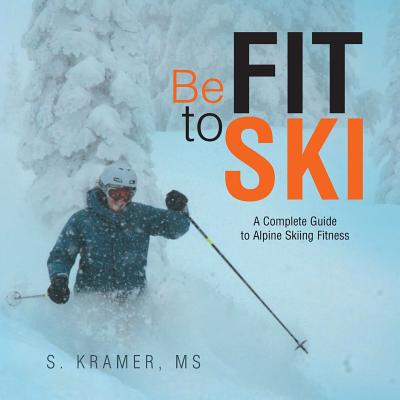 Be Fit to Ski: The Complete Guide to Alpine Skiing Fitness - Kramer, S, Ms.