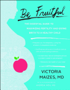 Be Fruitful: The Essential Guide to Maximizing Fertility and Giving Birth to a Healthy Child