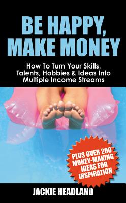 Be Happy, Make Money: How to Turn Your Skills, Talents, Hobbies & Ideas Into Multiple Income Streams - Headland, Jackie