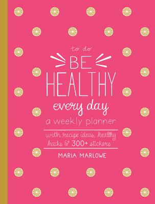 Be Healthy Every Day: A Weekly Planner--With Recipe Ideas, Healthy Hacks, and 300+ Stickers - Marlowe, Maria