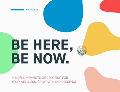 Be Here, Be Now: Mindful Moments of Coloring for your wellness, creativity and presence - Davis, Ian, and Singleton, Paul, III (Foreword by)