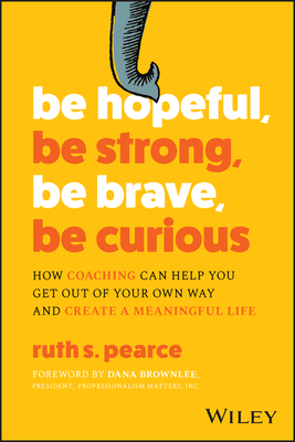 Be Hopeful, Be Strong, Be Brave, Be Curious: How Coaching Can Help You Get Out of Your Own Way and Create a Meaningful Life - Pearce, Ruth S