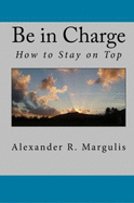Be in Charge: How to Stay on Top - Alexander R. Margulis