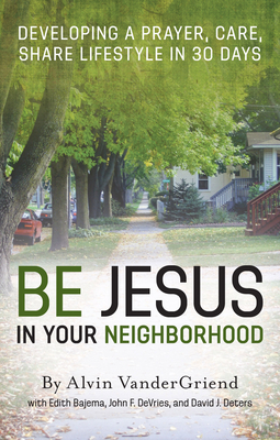 Be Jesus in Your Neighborhood: Developing a Prayer, Care, Share Lifestyle in 30 Days - Vandergriend, Alvin, and Bajema, Edith, and DeVries, John F