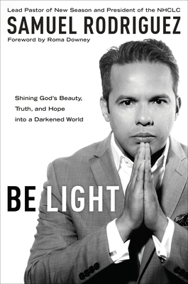 Be Light: Shining God's Beauty, Truth, and Hope Into a Darkened World - Rodriguez, Samuel, and Downey, Roma (Foreword by)