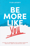 Be More Like You: A Guide to Answering the Ultimate Question "What do I want to do with my life?"