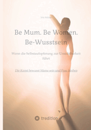 Be Mum. Be Woman. Be-Wusstsein: Wenn die Selbstaufgabe zur Unsichtbarkeit fhrt - Die Kunst bewusst Mama sein und Frau bleiben