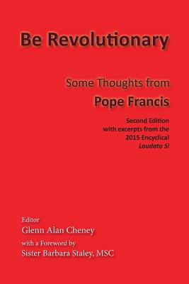 Be Revolutionary: Some Thoughts from Pope Francis - Francis, Pope, and Cheney, Glenn Alan (Editor), and Staley, Msc Barbara (Foreword by)