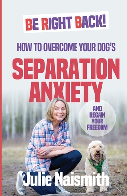 Be Right Back!: How To Overcome Your Dog's Separation Anxiety And Regain Your Freedom - Naismith, Julie