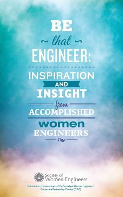 Be That Engineer: Inspiration and Insight from Accomplished Women Engineers: Submissions from members of the Society of Women Engineers' Corporate Partnership Council (CPC) - The David James Group, and Swe Corporate Partnership Council