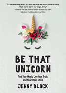 Be That Unicorn: Find Your Magic, Live Your Truth, and Share Your Shine (Happiness Book for Women, for Fans of Brene Brown)