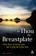Be Thou My Breastplate: 40 Days of Giving Your Life to God the Celtic Way - Wallis, Paul